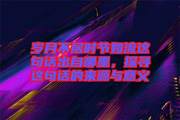 歲月不居時節(jié)如流這句話出自哪里，探尋這句話的來源與意義