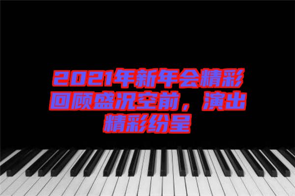 2021年新年會精彩回顧盛況空前，演出精彩紛呈