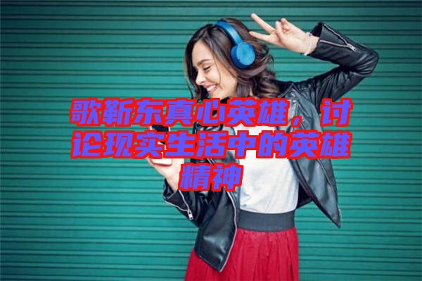 歌靳東真心英雄，討論現(xiàn)實(shí)生活中的英雄精神