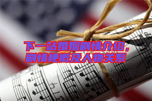 下一站婚姻劇情介紹，劇情梗概及人物關(guān)系