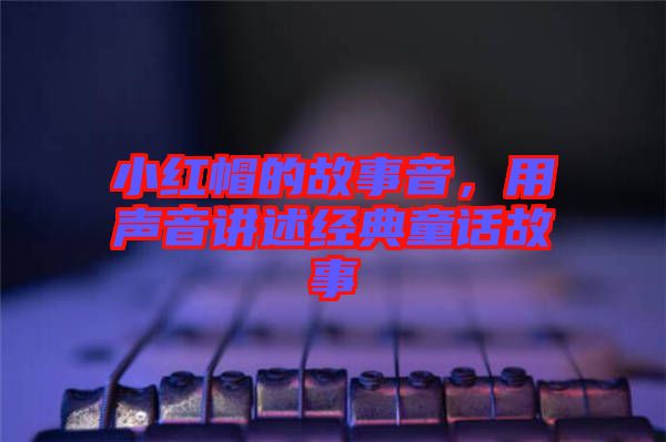 小紅帽的故事音，用聲音講述經(jīng)典童話故事