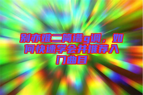 別亦難二簡(jiǎn)譜g調(diào)，如何快速學(xué)會(huì)并推薦入門曲目