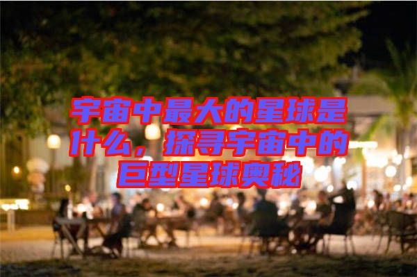 宇宙中最大的星球是什么，探尋宇宙中的巨型星球奧秘