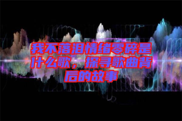 我不落淚情緒零碎是什么歌，探尋歌曲背后的故事