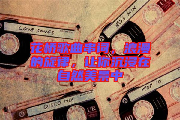 花橋歌曲串詞，浪漫的旋律，讓你沉浸在自然美景中
