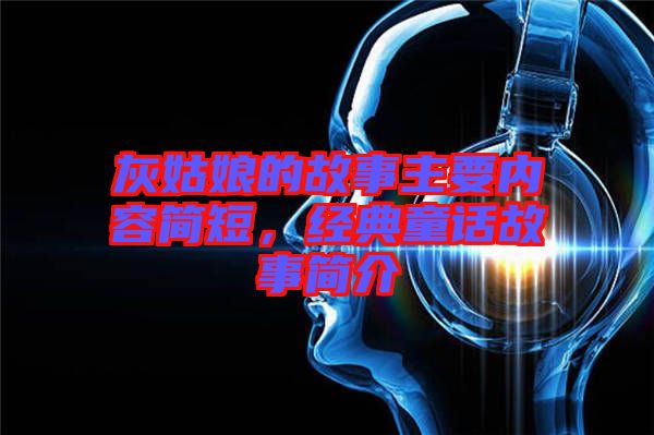 灰姑娘的故事主要內(nèi)容簡短，經(jīng)典童話故事簡介