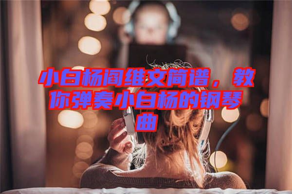 小白楊閻維文簡(jiǎn)譜，教你彈奏小白楊的鋼琴曲