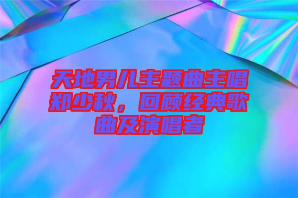 天地男兒主題曲主唱鄭少秋，回顧經(jīng)典歌曲及演唱者