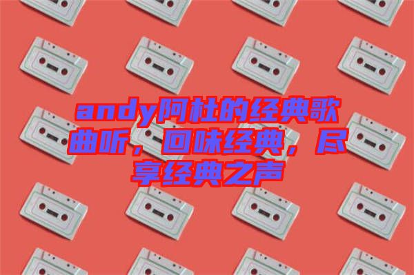 andy阿杜的經(jīng)典歌曲聽(tīng)，回味經(jīng)典，盡享經(jīng)典之聲