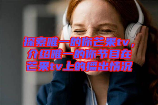 探索唯一的你芒果tv，介紹唯一的你節(jié)目在芒果tv上的播出情況