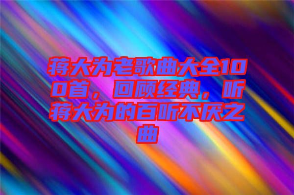 蔣大為老歌曲大全100首，回顧經(jīng)典，聽(tīng)蔣大為的百聽(tīng)不厭之曲