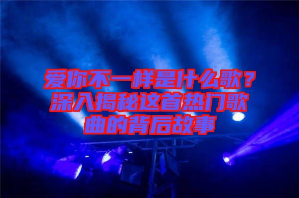 愛(ài)你不一樣是什么歌？深入揭秘這首熱門(mén)歌曲的背后故事
