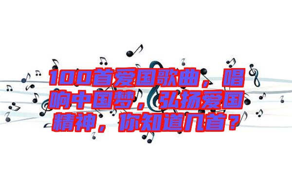 100首愛國歌曲，唱響中國夢，弘揚(yáng)愛國精神，你知道幾首？