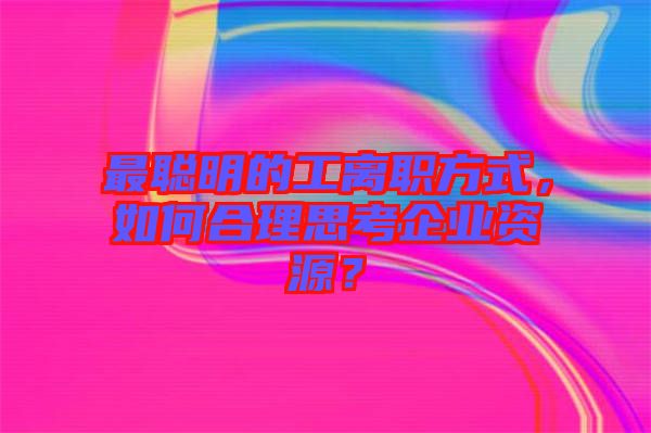 最聰明的工離職方式，如何合理思考企業(yè)資源？