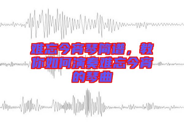 難忘今宵琴簡譜，教你如何演奏難忘今宵的琴曲