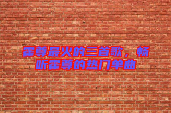 霍尊最火的三首歌，暢聽霍尊的熱門單曲
