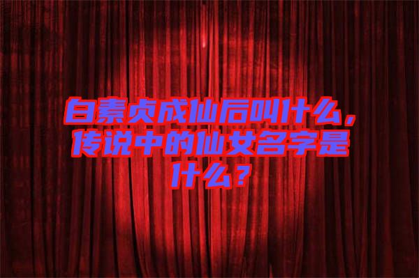 白素貞成仙后叫什么，傳說中的仙女名字是什么？