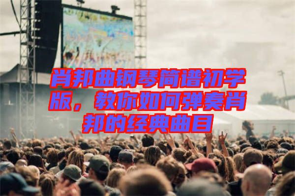 肖邦曲鋼琴簡譜初學版，教你如何彈奏肖邦的經(jīng)典曲目