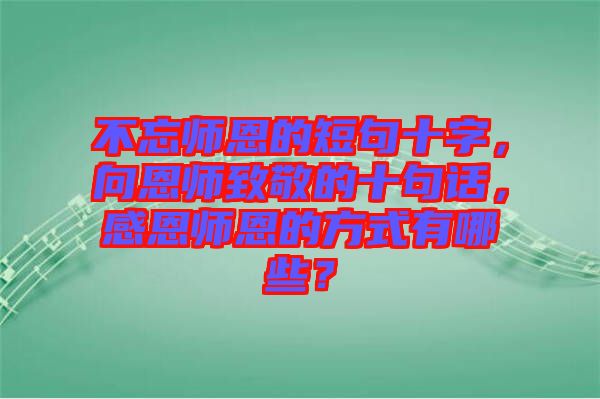不忘師恩的短句十字，向恩師致敬的十句話，感恩師恩的方式有哪些？