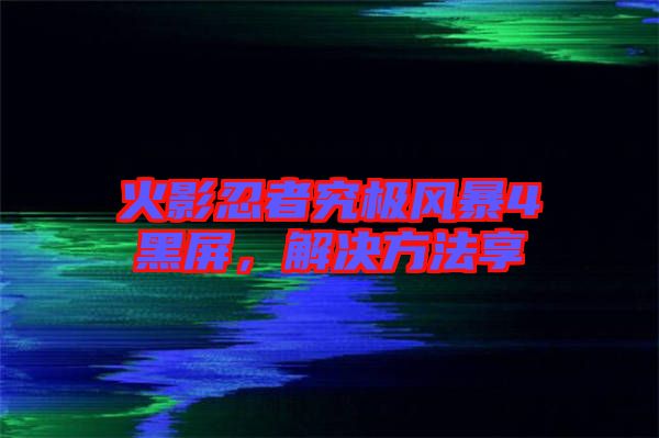 火影忍者究極風暴4黑屏，解決方法享