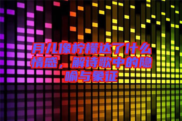 月兒像檸檬達了什么情感，解詩歌中的隱喻與象征