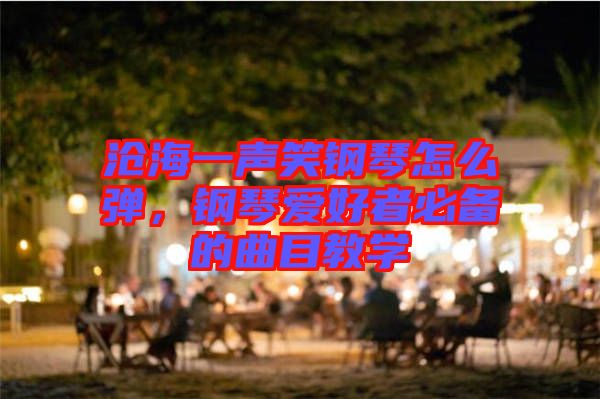 滄海一聲笑鋼琴怎么彈，鋼琴愛(ài)好者必備的曲目教學(xué)