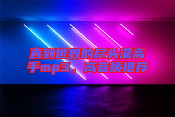 直到世界的盡頭灌高手mp3，高音質(zhì)推薦