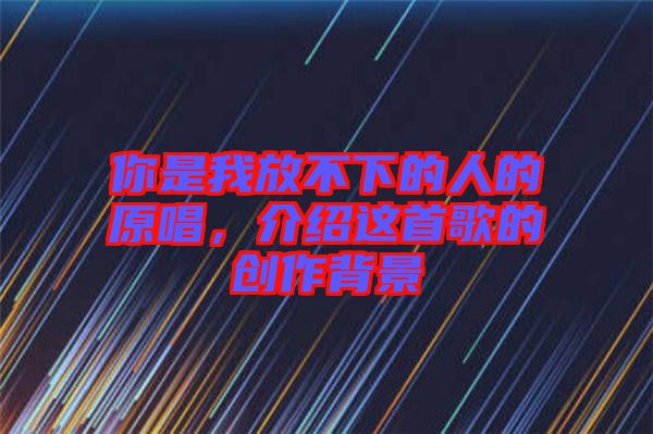 你是我放不下的人的原唱，介紹這首歌的創(chuàng)作背景