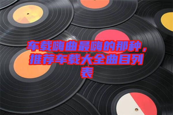 車載嗨曲最嗨的那種，推薦車載大全曲目列表
