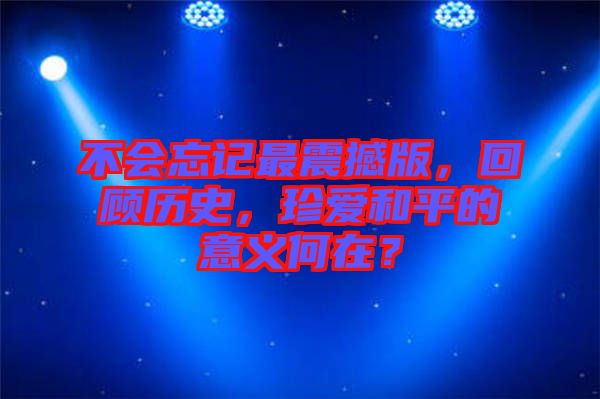 不會忘記最震撼版，回顧歷史，珍愛和平的意義何在？