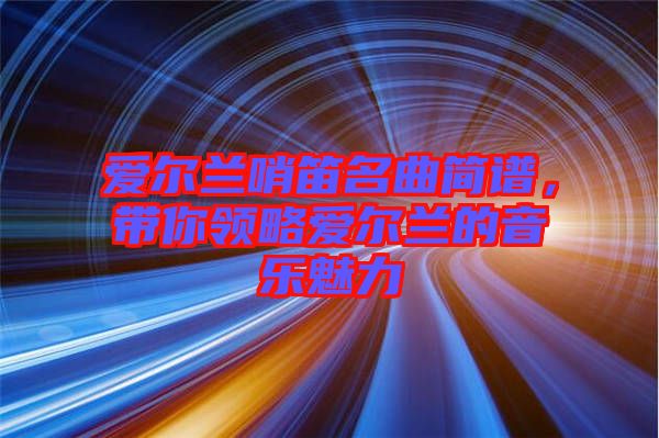 愛爾蘭哨笛名曲簡譜，帶你領略愛爾蘭的音樂魅力