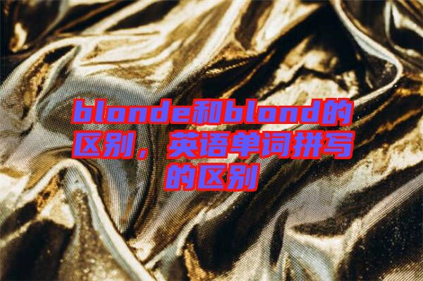 blonde和blond的區(qū)別，英語單詞拼寫的區(qū)別