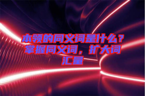 本領(lǐng)的同義詞是什么？掌握同義詞，擴(kuò)大詞匯量