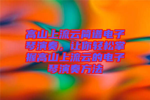 高山上流云簡譜電子琴演奏，讓你輕松掌握高山上流云的電子琴演奏方法