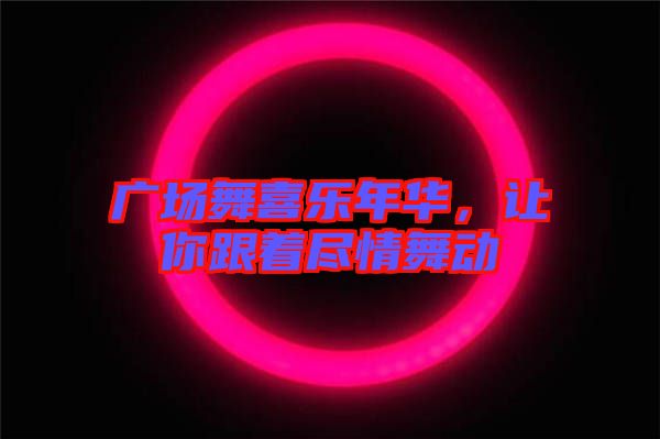廣場(chǎng)舞喜樂(lè)年華，讓你跟著盡情舞動(dòng)
