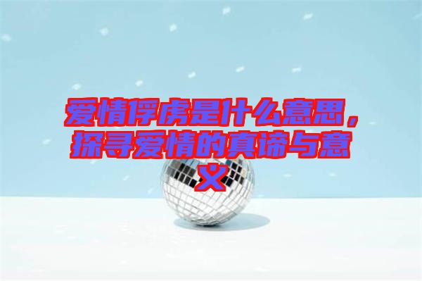 愛情俘虜是什么意思，探尋愛情的真諦與意義
