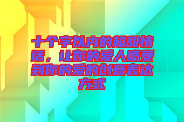 十個字以內(nèi)的超甜情話，讓你的愛人感受到你的愛的創(chuàng)意表達方式