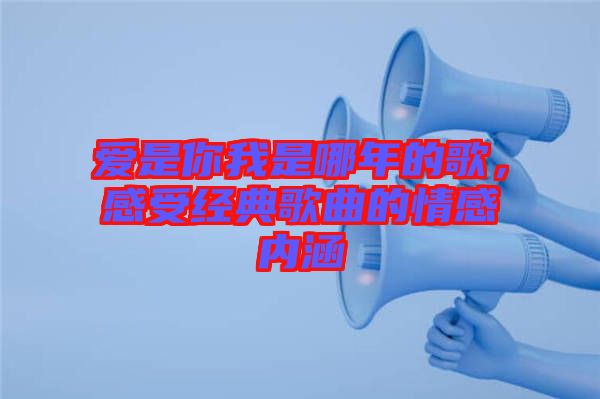 愛是你我是哪年的歌，感受經(jīng)典歌曲的情感內(nèi)涵