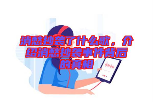 消愁抄襲了什么歌，介紹消愁抄襲事件背后的真相