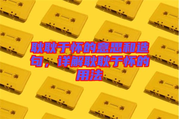 耿耿于懷的意思和造句，詳解耿耿于懷的用法