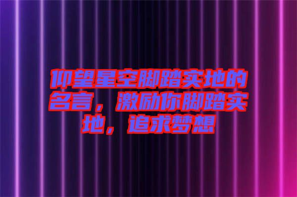 仰望星空腳踏實地的名言，激勵你腳踏實地，追求夢想