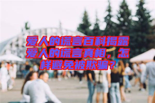 愛(ài)人的謊言百科揭露愛(ài)人的謊言真相，怎樣避免被欺騙？