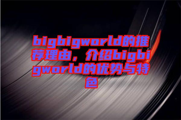 bigbigworld的推薦理由，介紹bigbigworld的優(yōu)勢與特色