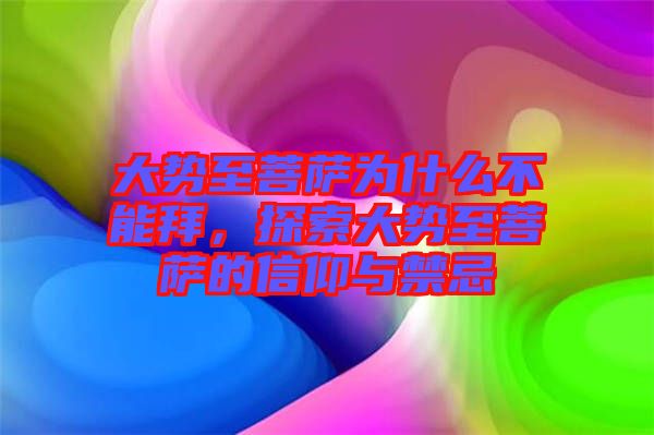 大勢(shì)至菩薩為什么不能拜，探索大勢(shì)至菩薩的信仰與禁忌