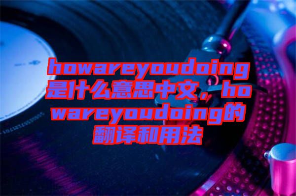 howareyoudoing是什么意思中文，howareyoudoing的翻譯和用法