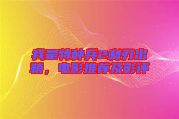 我是特種兵2利刃出鞘，電影推薦及影評(píng)