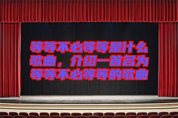 等等不必等等是什么歌曲，介紹一首名為等等不必等等的歌曲