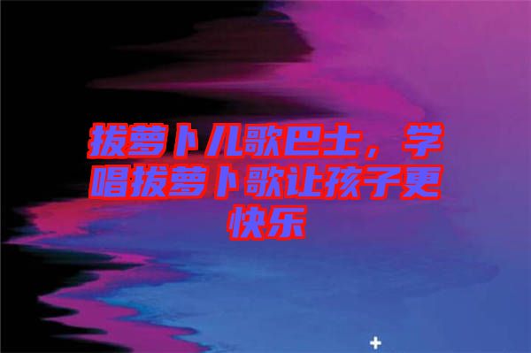 拔蘿卜兒歌巴士，學(xué)唱拔蘿卜歌讓孩子更快樂(lè)