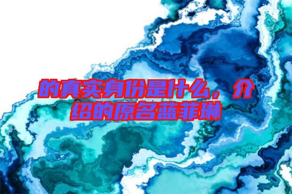 的真實身份是什么，介紹的原名藍(lán)菲琳