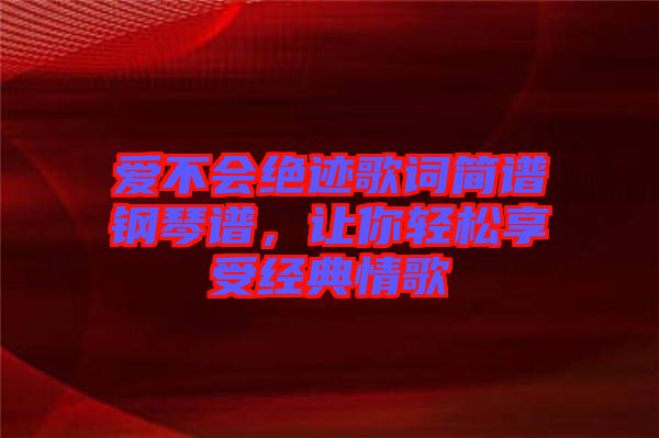 愛(ài)不會(huì)絕跡歌詞簡(jiǎn)譜鋼琴譜，讓你輕松享受經(jīng)典情歌